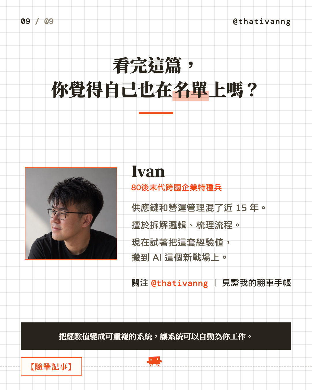 看完這篇,你覺得自己也在名單上嗎?(Ivan 的照片)Ivan,80後末代跨國企業特種兵。供應鏈和營運管理混了近 15 年。擅於拆解邏輯、梳理流程。現在試著把這套經驗值,搬到 AI 這個新戰場上。關注 @thativanng|見證我的翻車手帳。把經驗值變成可重複的系統,讓系統可以自動為你工作。(第 9 張,共 9 張)